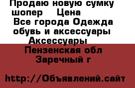 Продаю новую сумку - шопер  › Цена ­ 10 000 - Все города Одежда, обувь и аксессуары » Аксессуары   . Пензенская обл.,Заречный г.